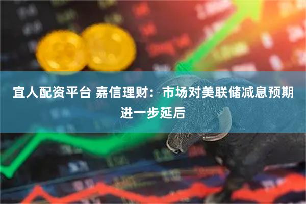宜人配资平台 嘉信理财:市场对美联储减息预期进一步延后