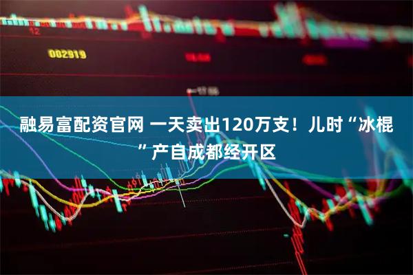 融易富配资官网 一天卖出120万支！儿时“冰棍”产自成都经开区