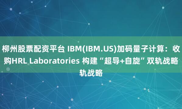 柳州股票配资平台 IBM(IBM.US)加码量子计算：收购HRL Laboratories 构建“超导+自旋”双轨战略